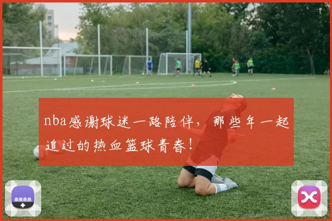 nba感谢球迷一路陪伴,那些年一起追过的热血篮球青春!