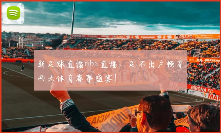 新足球直播nba直播，足不出户畅享两大体育赛事盛宴！
