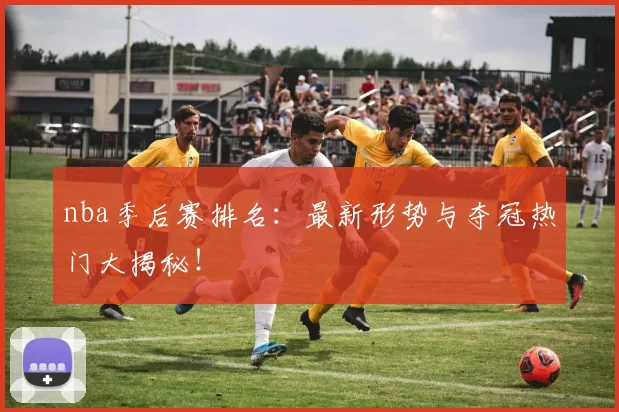 nba季后赛排名：最新形势与夺冠热门大揭秘！