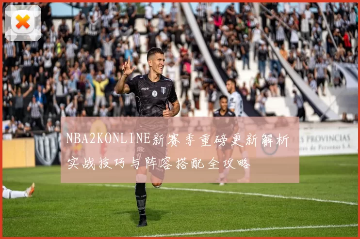 NBA2KONLINE新赛季重磅更新解析 实战技巧与阵容搭配全攻略