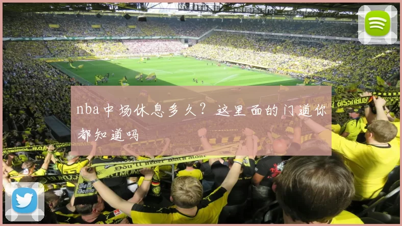 nba中场休息多久？这里面的门道你都知道吗