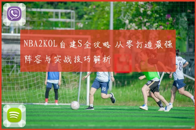 NBA2KOL自建S全攻略 从零打造最强阵容与实战技巧解析