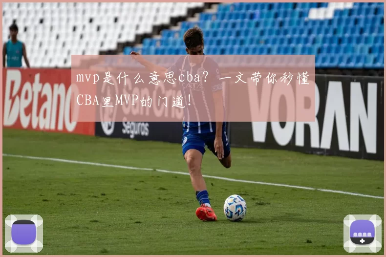 mvp是什么意思cba？一文带你秒懂CBA里MVP的门道！
