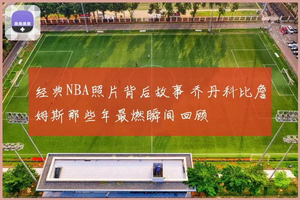 经典NBA照片背后故事 乔丹科比詹姆斯那些年最燃瞬间回顾