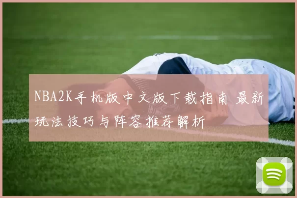 NBA2K手机版中文版下载指南 最新玩法技巧与阵容推荐解析