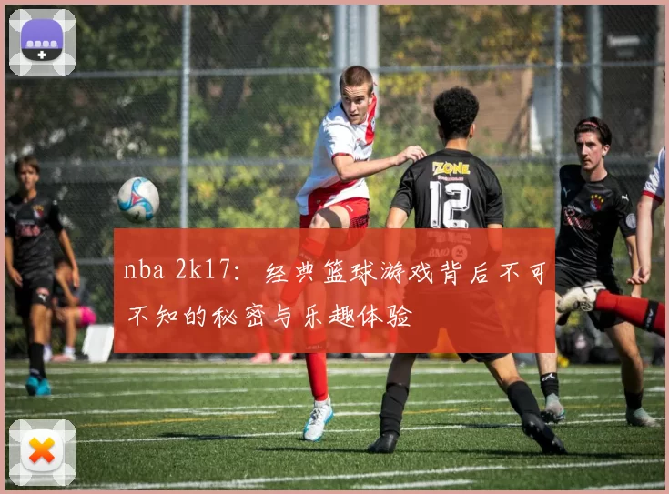 nba 2k17：经典篮球游戏背后不可不知的秘密与乐趣体验