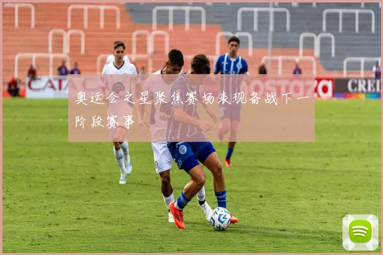 奥运会之星聚焦赛场表现备战下一阶段赛事