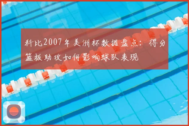 科比2007年美洲杯数据盘点：得分篮板助攻如何影响球队表现