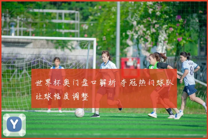 世界杯奥门盘口解析 夺冠热门球队让球幅度调整