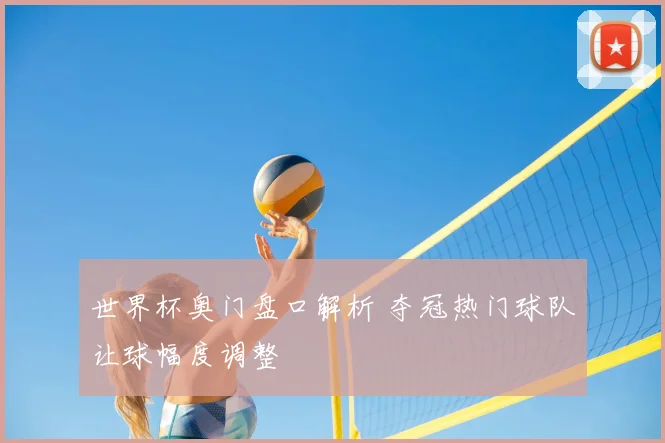 世界杯奥门盘口解析 夺冠热门球队让球幅度调整
