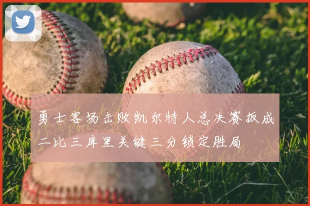 勇士客场击败凯尔特人总决赛扳成二比三库里关键三分锁定胜局