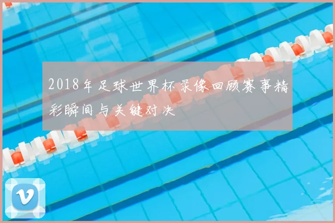 2018年足球世界杯录像回顾赛事精彩瞬间与关键对决