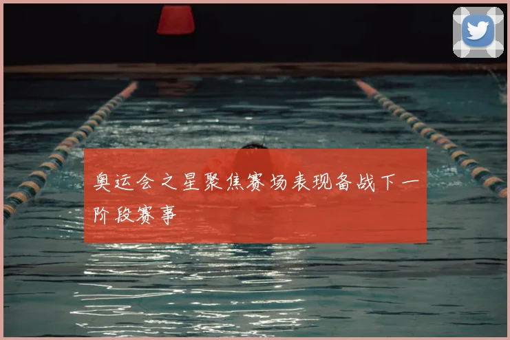 奥运会之星聚焦赛场表现备战下一阶段赛事