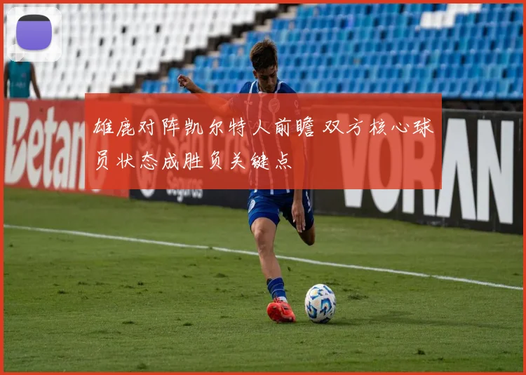 雄鹿对阵凯尔特人前瞻 双方核心球员状态成胜负关键点