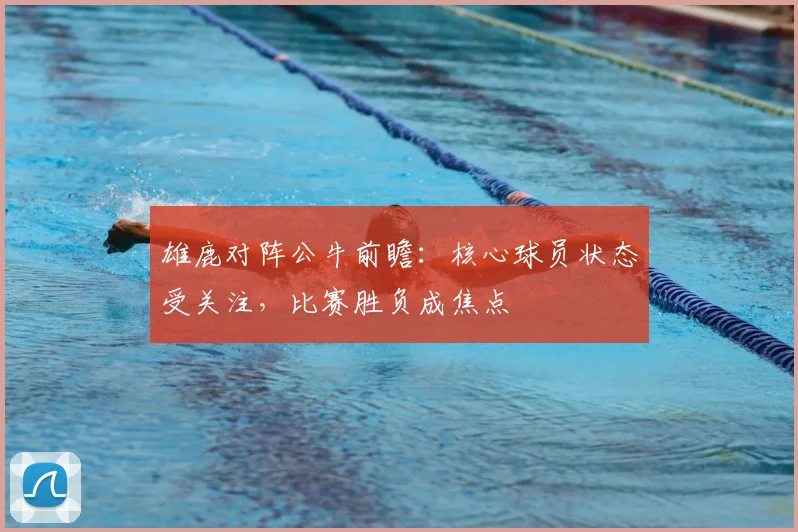 雄鹿对阵公牛前瞻：核心球员状态受关注，比赛胜负成焦点