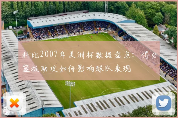 科比2007年美洲杯数据盘点：得分篮板助攻如何影响球队表现