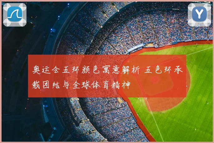 奥运会五环颜色寓意解析 五色环承载团结与全球体育精神