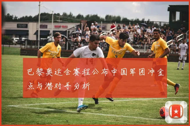 巴黎奥运会赛程公布中国军团冲金点与潜对手分析