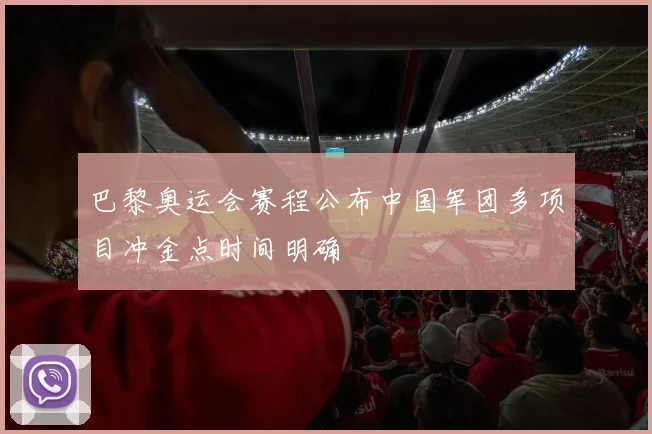 巴黎奥运会赛程公布中国军团多项目冲金点时间明确