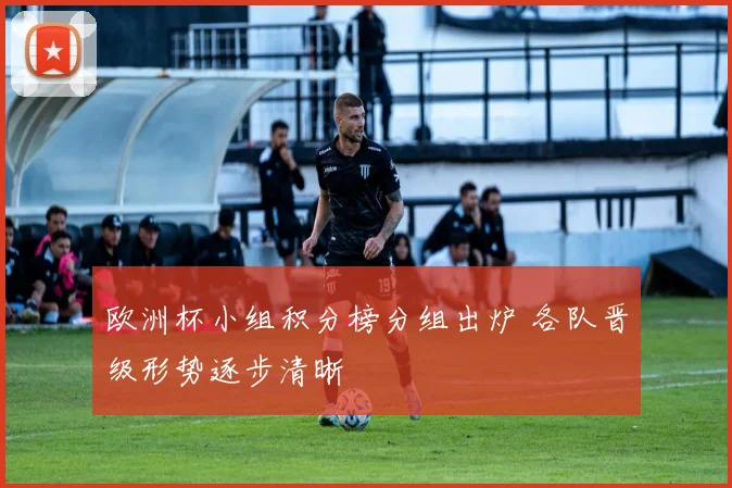 欧洲杯小组积分榜分组出炉 各队晋级形势逐步清晰