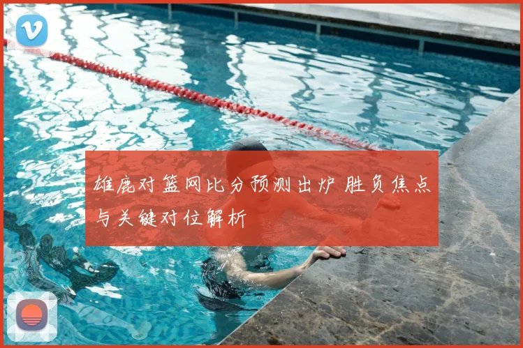 雄鹿对篮网比分预测出炉 胜负焦点与关键对位解析