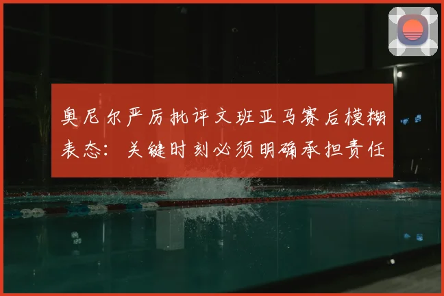奥尼尔严厉批评文班亚马赛后模糊表态:关键时刻必须明确承担责任_比赛_1_NBA