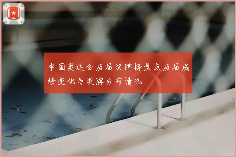 中国奥运会历届奖牌榜盘点历届成绩变化与奖牌分布情况