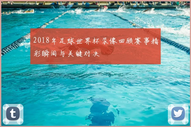 2018年足球世界杯录像回顾赛事精彩瞬间与关键对决