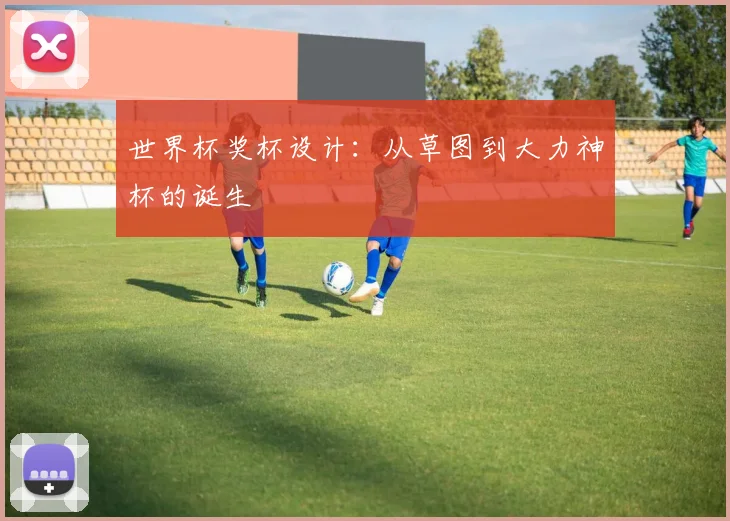 世界杯奖杯设计:从草图到大力神杯的诞生