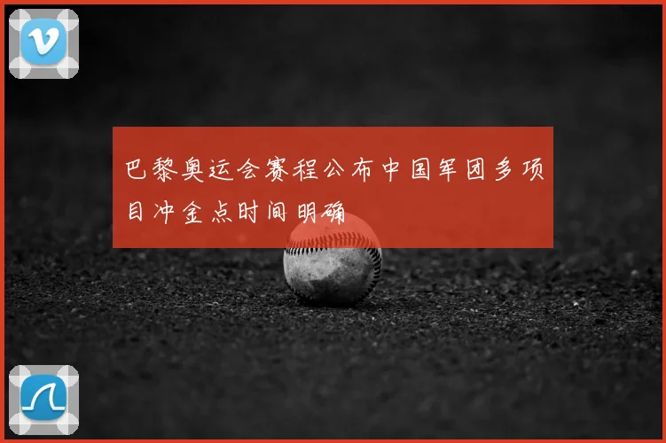 巴黎奥运会赛程公布中国军团多项目冲金点时间明确
